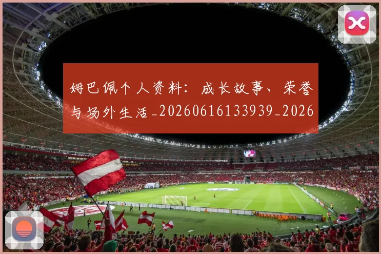 姆巴佩个人资料:成长故事、荣誉与场外生活_20260616133939_20260703231336