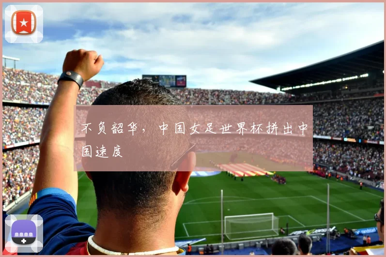 不负韶华,中国女足世界杯拼出中国速度