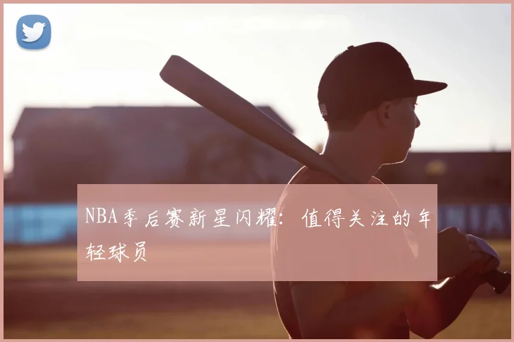 NBA季后赛新星闪耀：值得关注的年轻球员