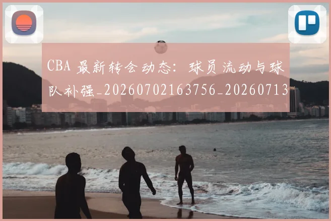 CBA 最新转会动态：球员流动与球队补强_20260702163756_20260713214152
