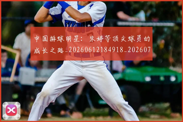 中国排球明星：朱婷等顶尖球员的成长之路_20260612184918_20260716182123