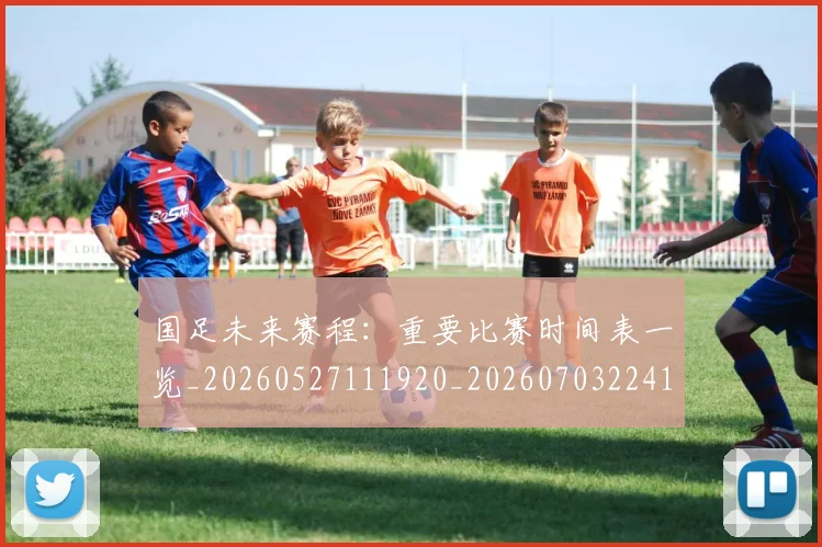 国足未来赛程：重要比赛时间表一览_20260527111920_20260703224144