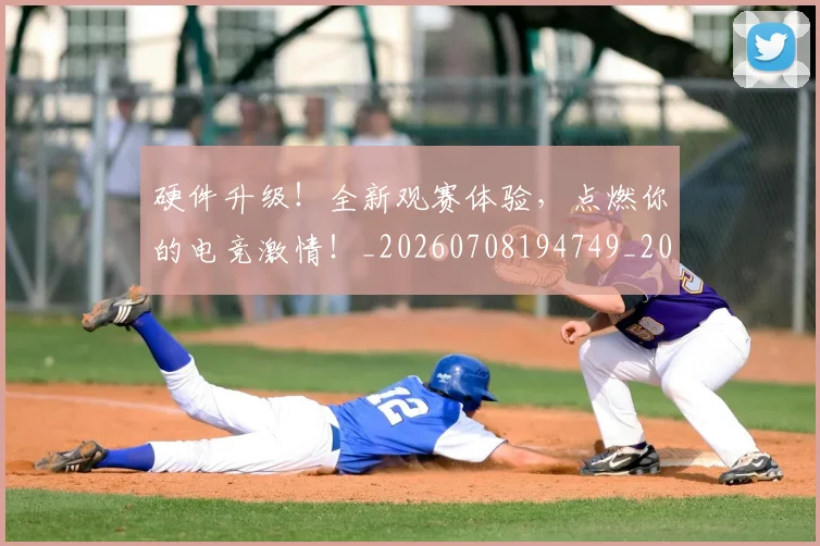 硬件升级！全新观赛体验，点燃你的电竞激情！_20260708194749_20260802164333