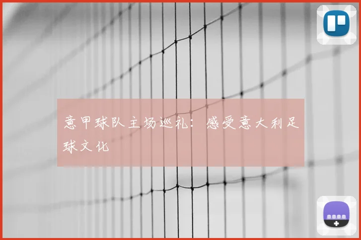 意甲球队主场巡礼：感受意大利足球文化