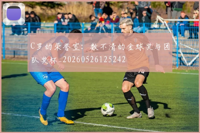 C罗的荣誉室：数不清的金球奖与团队奖杯_20260526125242