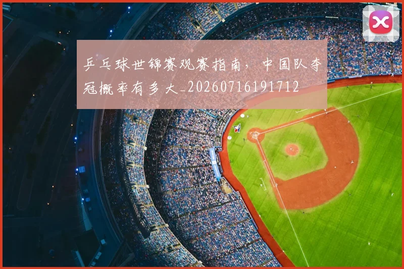 乒乓球世锦赛观赛指南,中国队夺冠概率有多大_20260716191712