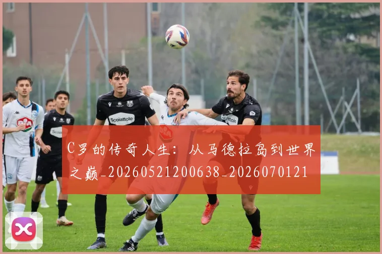 C罗的传奇人生:从马德拉岛到世界之巅_20260521200638_20260701213218