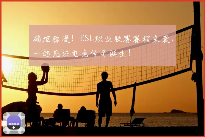 硝烟弥漫！ESL职业联赛赛程来袭，一起见证电竞传奇诞生！