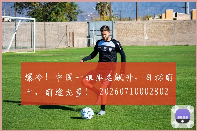 爆冷！中国一姐排名飙升，目标前十，前途无量！_20260710002802
