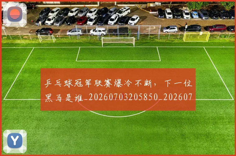 乒乓球冠军联赛爆冷不断,下一位黑马是谁_20260703205850_20260716191715