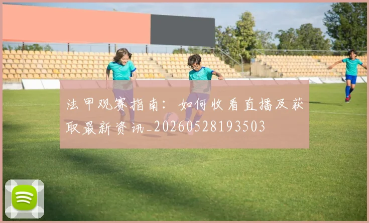 法甲观赛指南：如何收看直播及获取最新资讯_20260528193503