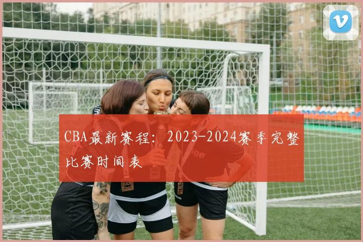 CBA最新赛程：2023-2024赛季完整比赛时间表