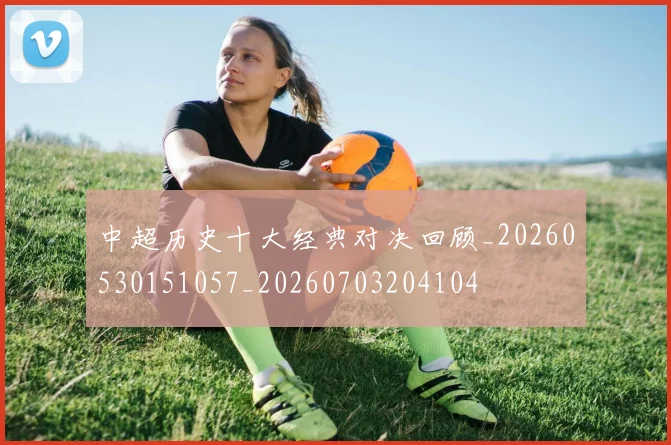 中超历史十大经典对决回顾_20260530151057_20260703204104