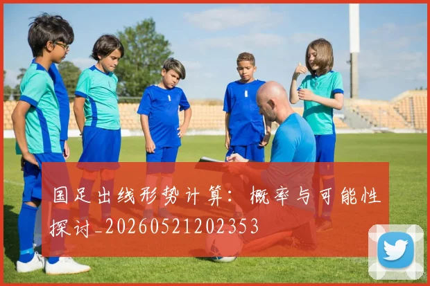 国足出线形势计算：概率与可能性探讨_20260521202353
