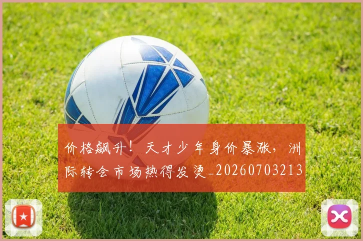 价格飙升!天才少年身价暴涨,洲际转会市场热得发烫_20260703213726