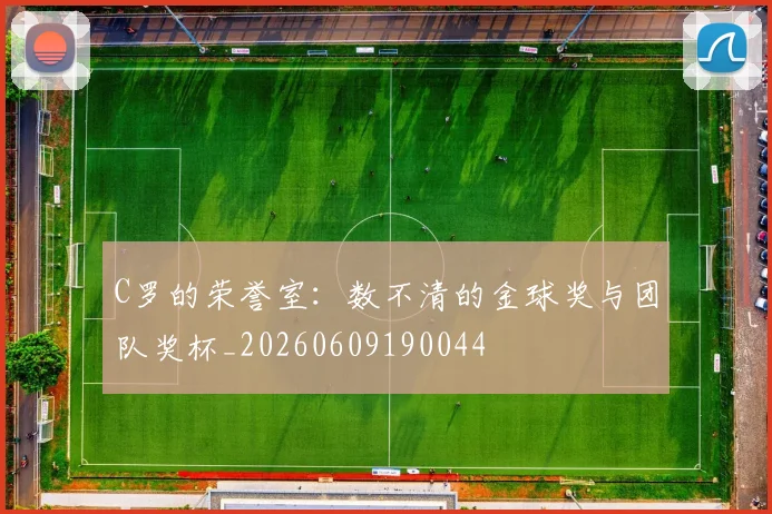 C罗的荣誉室：数不清的金球奖与团队奖杯_20260609190044