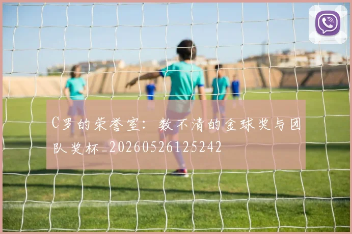 C罗的荣誉室：数不清的金球奖与团队奖杯_20260526125242
