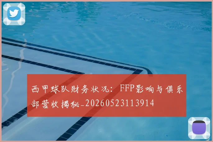 西甲球队财务状况：FFP影响与俱乐部营收揭秘_20260523113914