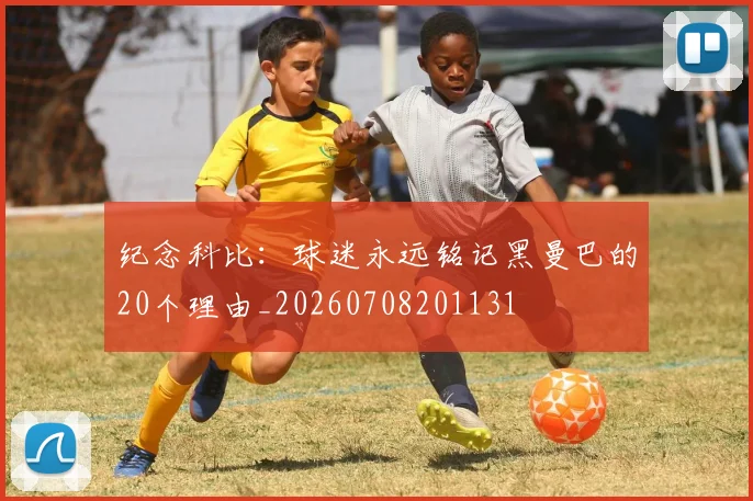 纪念科比：球迷永远铭记黑曼巴的20个理由_20260708201131