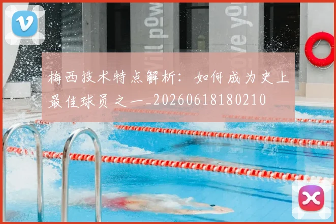 梅西技术特点解析:如何成为史上最佳球员之一_20260618180210