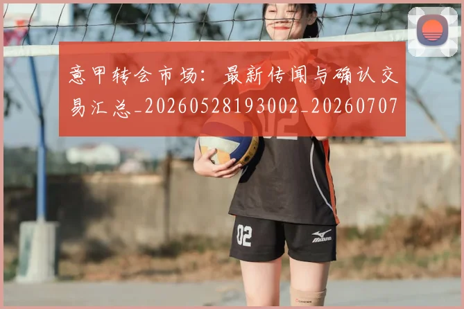 意甲转会市场:最新传闻与确认交易汇总_20260528193002_20260707013016_20260723180936
