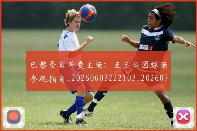 巴黎圣日耳曼主场：王子公园球场参观指南_20260603222103_20260704170916