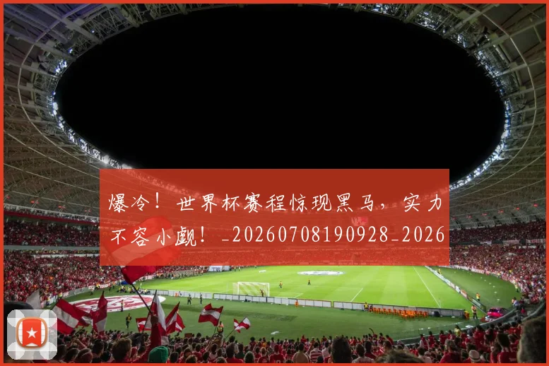 爆冷！世界杯赛程惊现黑马，实力不容小觑！_20260708190928_20260803134119