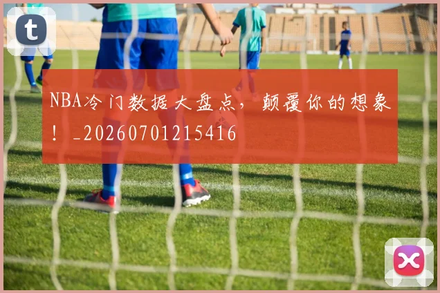 NBA冷门数据大盘点，颠覆你的想象！_20260701215416