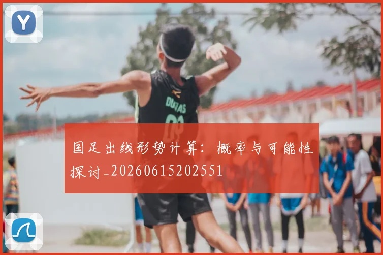 国足出线形势计算:概率与可能性探讨_20260615202551