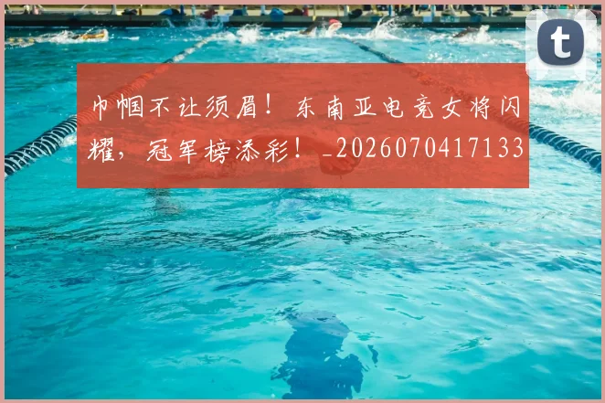 巾帼不让须眉！东南亚电竞女将闪耀，冠军榜添彩！_20260704171333