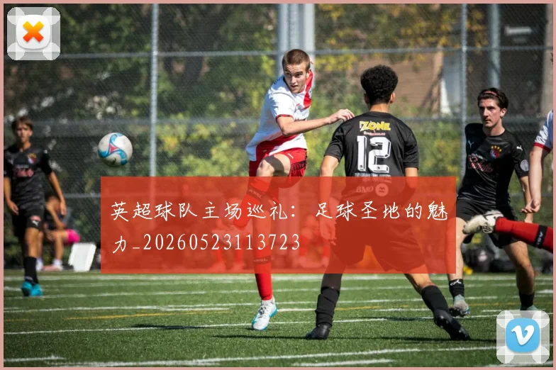英超球队主场巡礼:足球圣地的魅力_20260523113723