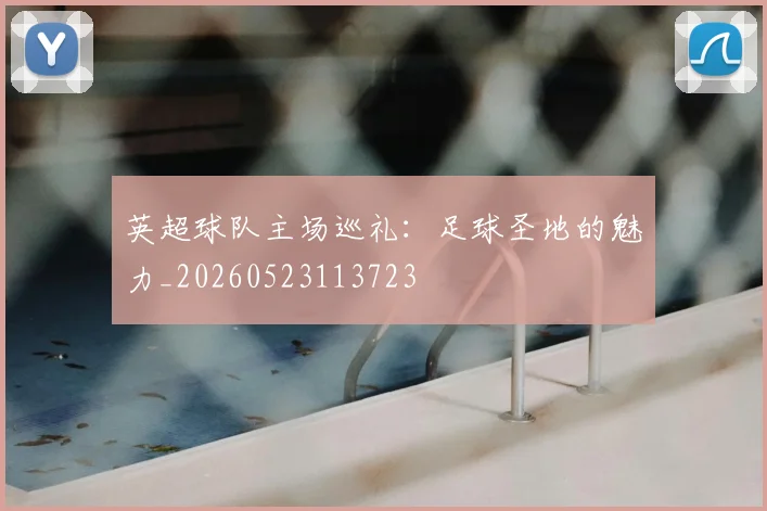 英超球队主场巡礼：足球圣地的魅力_20260523113723