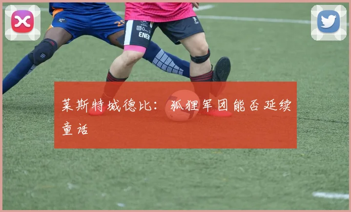 莱斯特城德比：狐狸军团能否延续童话