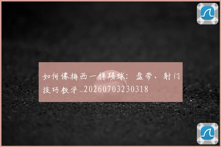 如何像梅西一样踢球：盘带、射门技巧教学_20260703230318