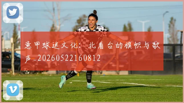 意甲球迷文化：北看台的旗帜与歌声_20260522160812
