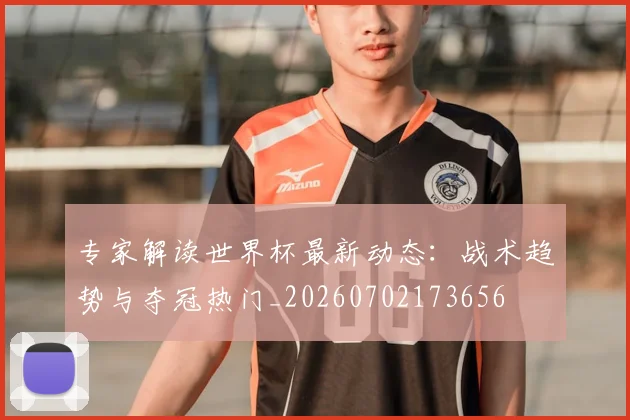 专家解读世界杯最新动态：战术趋势与夺冠热门_20260702173656