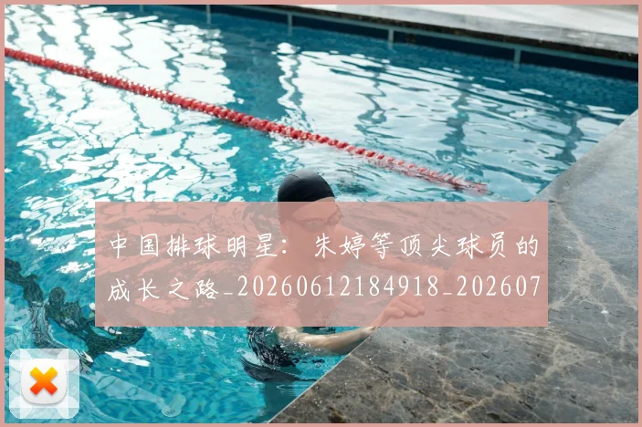 中国排球明星：朱婷等顶尖球员的成长之路_20260612184918_20260702202555