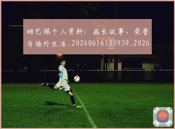 姆巴佩个人资料：成长故事、荣誉与场外生活_20260616133939_20260703231336