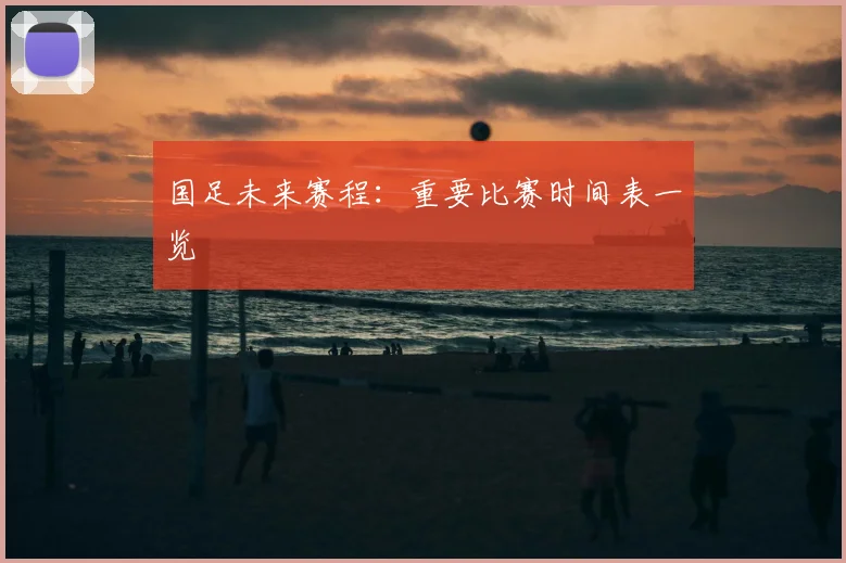 国足未来赛程:重要比赛时间表一览