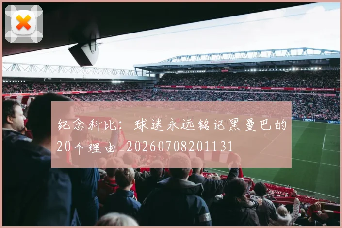 纪念科比:球迷永远铭记黑曼巴的20个理由_20260708201131