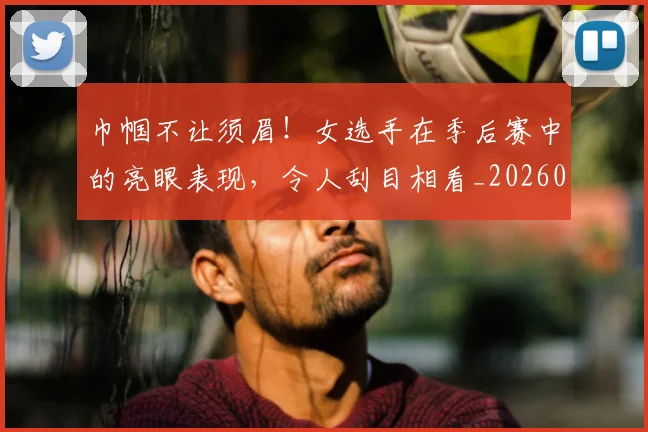 巾帼不让须眉！女选手在季后赛中的亮眼表现，令人刮目相看_20260704171335
