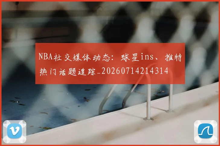 NBA社交媒体动态：球星ins、推特热门话题追踪_20260714214314