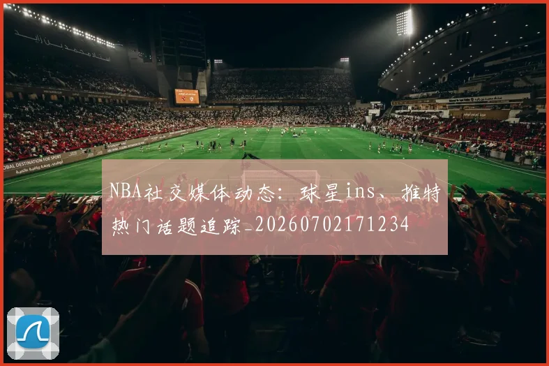 NBA社交媒体动态：球星ins、推特热门话题追踪_20260702171234