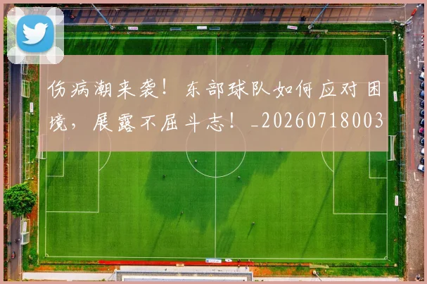 伤病潮来袭!东部球队如何应对困境,展露不屈斗志!_20260718003315
