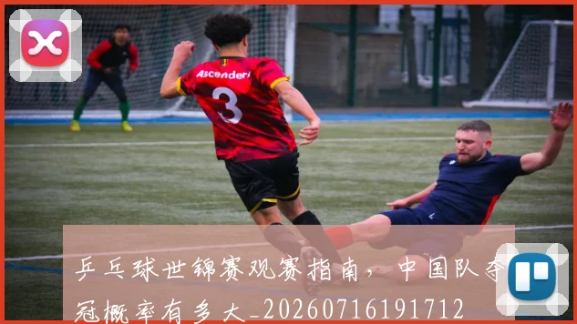 乒乓球世锦赛观赛指南，中国队夺冠概率有多大_20260716191712