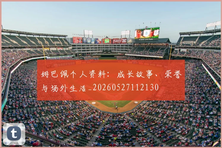 姆巴佩个人资料：成长故事、荣誉与场外生活_20260527112130