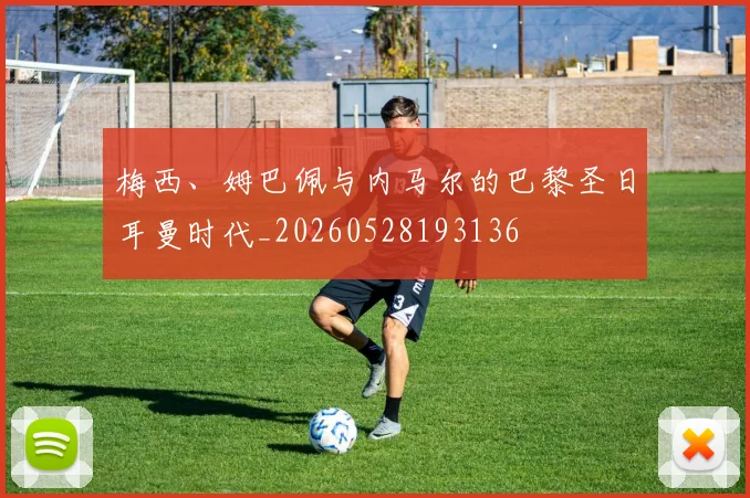 梅西、姆巴佩与内马尔的巴黎圣日耳曼时代_20260528193136