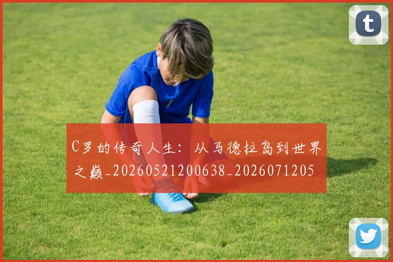 C罗的传奇人生:从马德拉岛到世界之巅_20260521200638_20260712051911