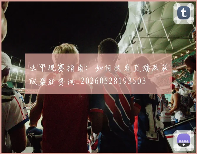 法甲观赛指南：如何收看直播及获取最新资讯_20260528193503