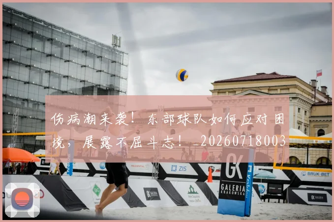 伤病潮来袭！东部球队如何应对困境，展露不屈斗志！_20260718003315